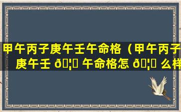 甲午丙子庚午壬午命格（甲午丙子庚午壬 🦋 午命格怎 🦟 么样）